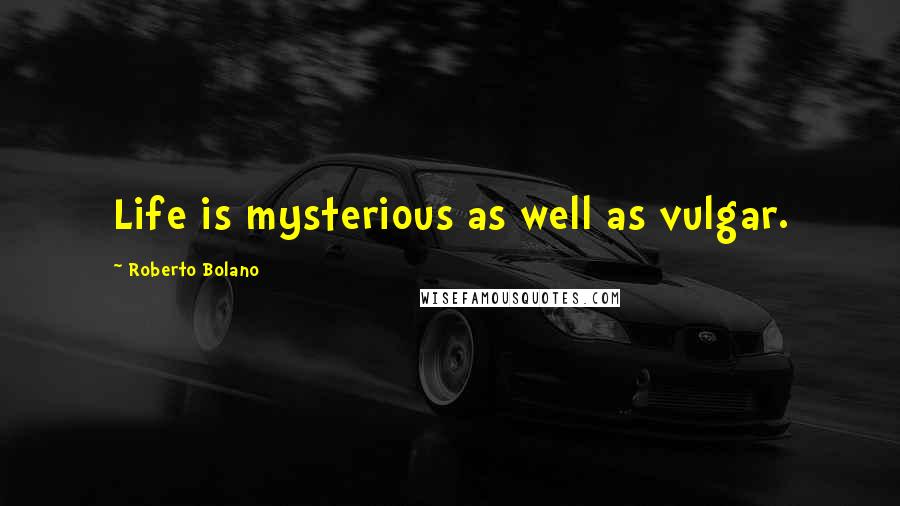 Roberto Bolano Quotes: Life is mysterious as well as vulgar.