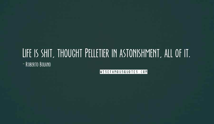 Roberto Bolano Quotes: Life is shit, thought Pelletier in astonishment, all of it.