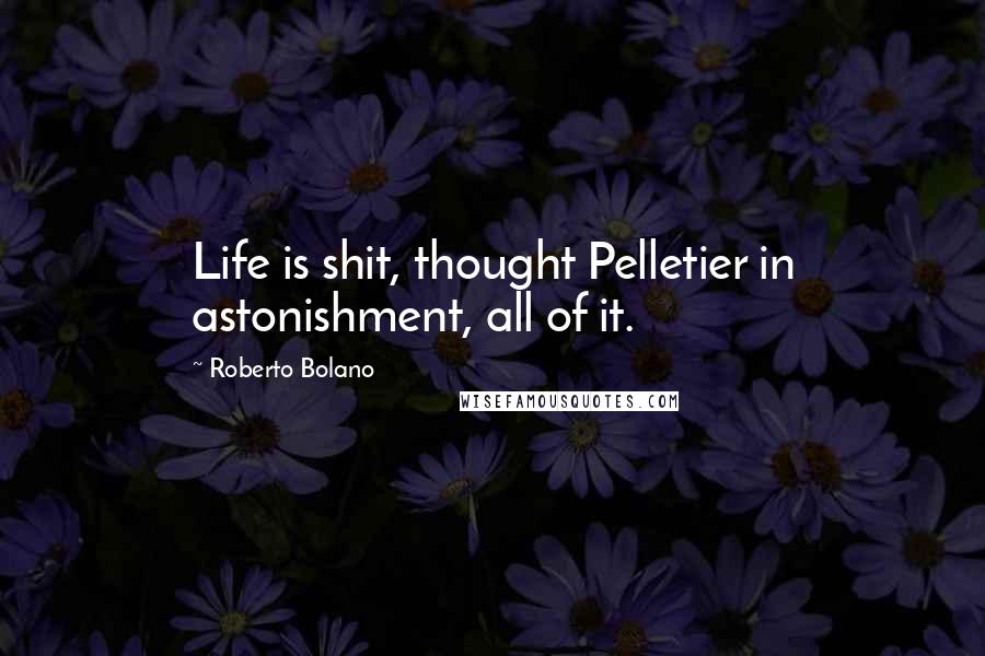 Roberto Bolano Quotes: Life is shit, thought Pelletier in astonishment, all of it.