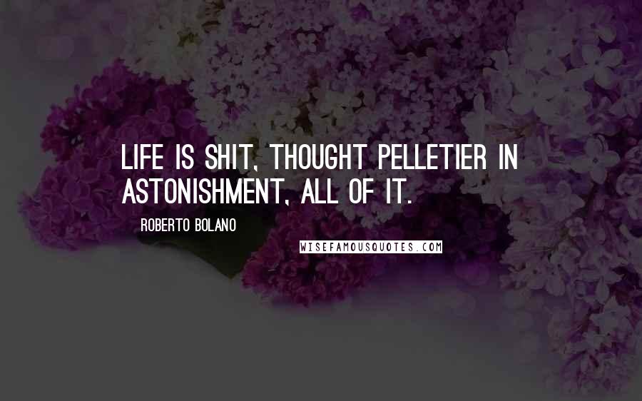 Roberto Bolano Quotes: Life is shit, thought Pelletier in astonishment, all of it.