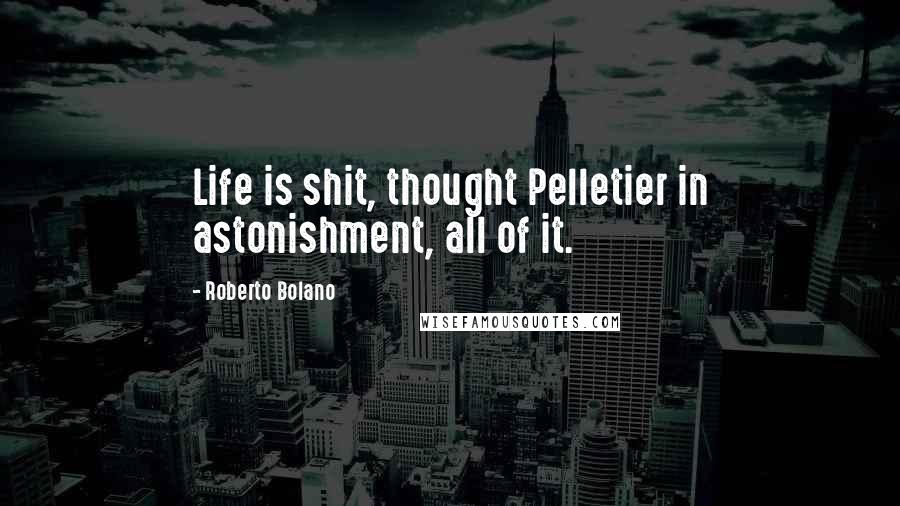 Roberto Bolano Quotes: Life is shit, thought Pelletier in astonishment, all of it.