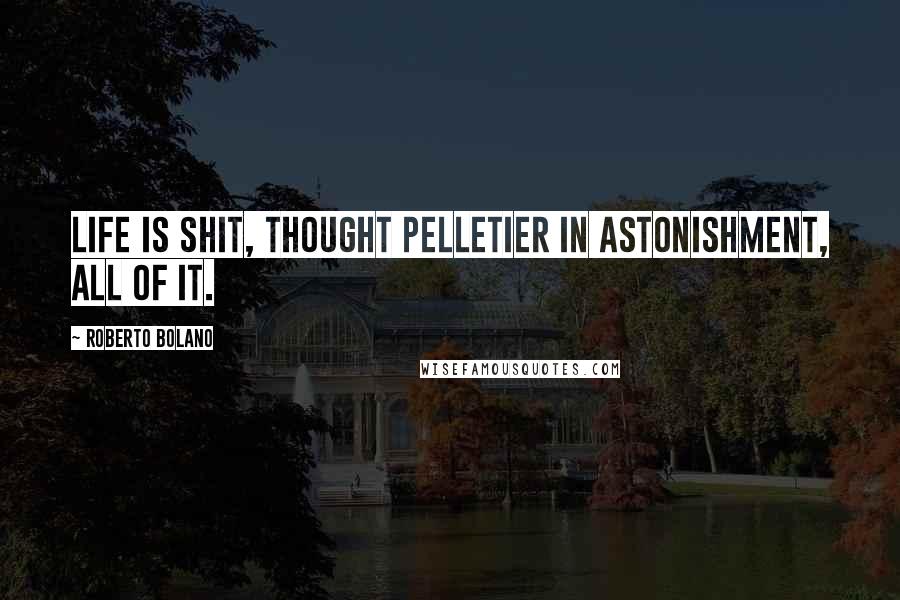 Roberto Bolano Quotes: Life is shit, thought Pelletier in astonishment, all of it.