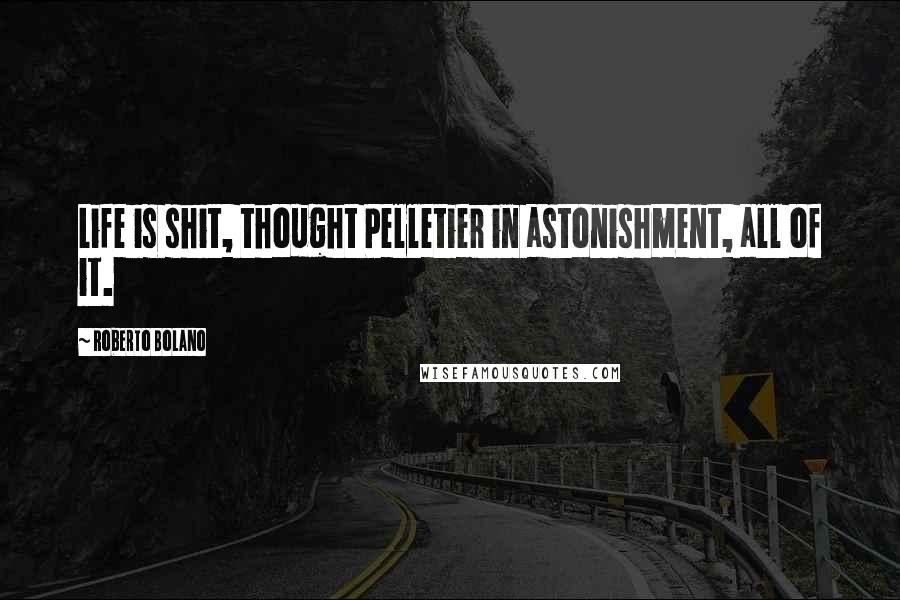 Roberto Bolano Quotes: Life is shit, thought Pelletier in astonishment, all of it.