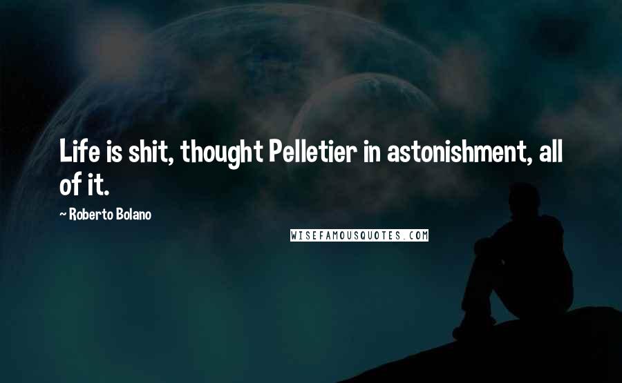 Roberto Bolano Quotes: Life is shit, thought Pelletier in astonishment, all of it.