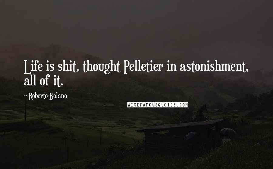 Roberto Bolano Quotes: Life is shit, thought Pelletier in astonishment, all of it.