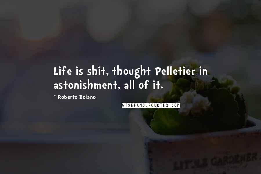 Roberto Bolano Quotes: Life is shit, thought Pelletier in astonishment, all of it.