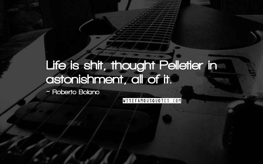 Roberto Bolano Quotes: Life is shit, thought Pelletier in astonishment, all of it.