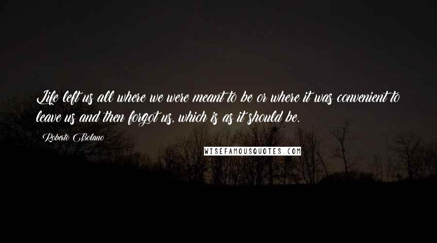 Roberto Bolano Quotes: Life left us all where we were meant to be or where it was convenient to leave us and then forgot us, which is as it should be.