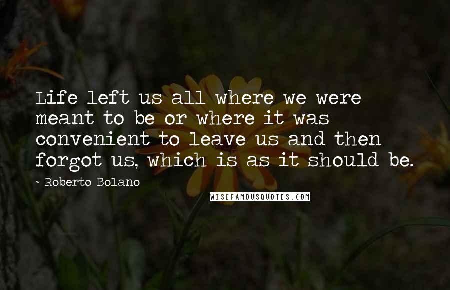 Roberto Bolano Quotes: Life left us all where we were meant to be or where it was convenient to leave us and then forgot us, which is as it should be.