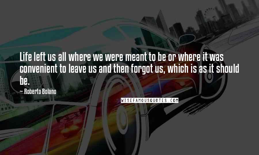 Roberto Bolano Quotes: Life left us all where we were meant to be or where it was convenient to leave us and then forgot us, which is as it should be.