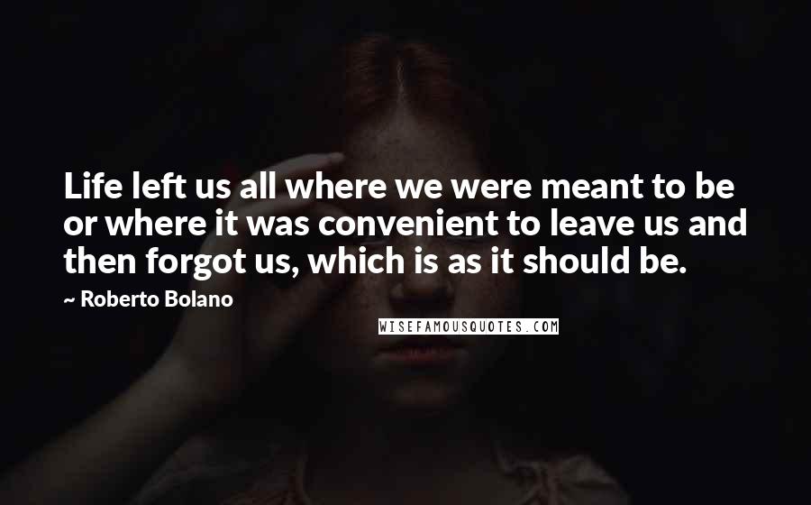 Roberto Bolano Quotes: Life left us all where we were meant to be or where it was convenient to leave us and then forgot us, which is as it should be.