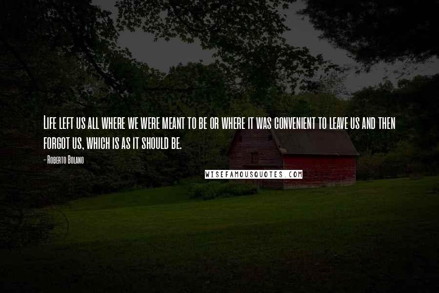 Roberto Bolano Quotes: Life left us all where we were meant to be or where it was convenient to leave us and then forgot us, which is as it should be.