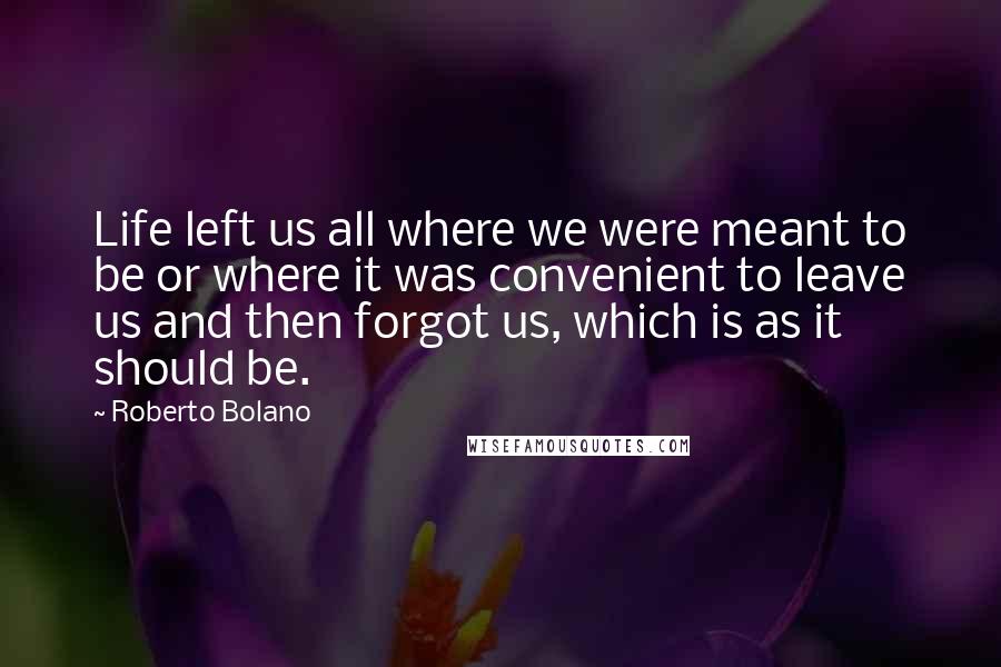 Roberto Bolano Quotes: Life left us all where we were meant to be or where it was convenient to leave us and then forgot us, which is as it should be.