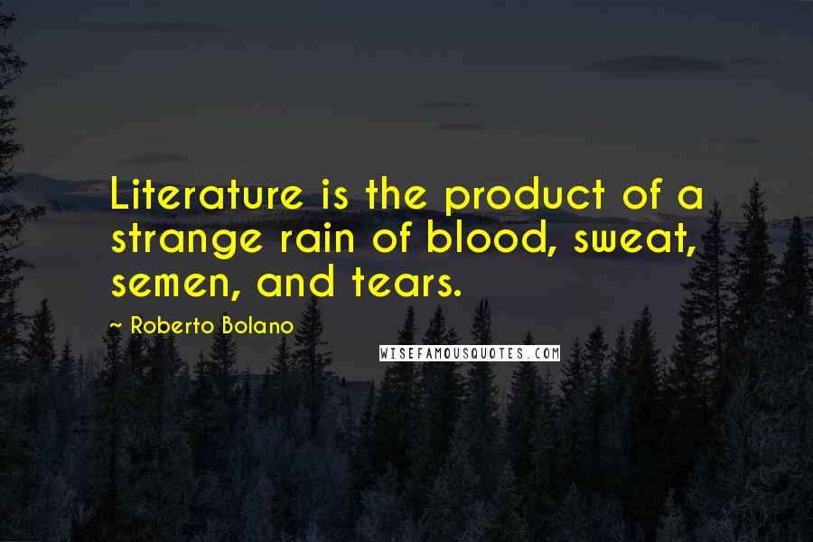 Roberto Bolano Quotes: Literature is the product of a strange rain of blood, sweat, semen, and tears.