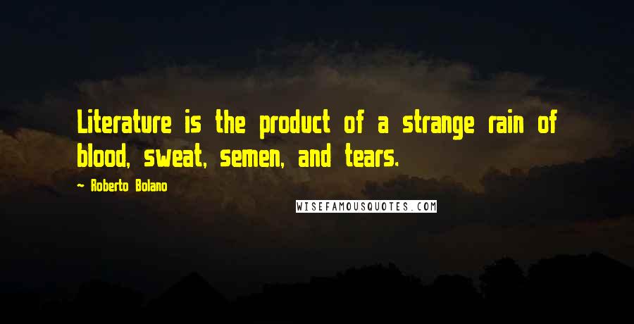 Roberto Bolano Quotes: Literature is the product of a strange rain of blood, sweat, semen, and tears.