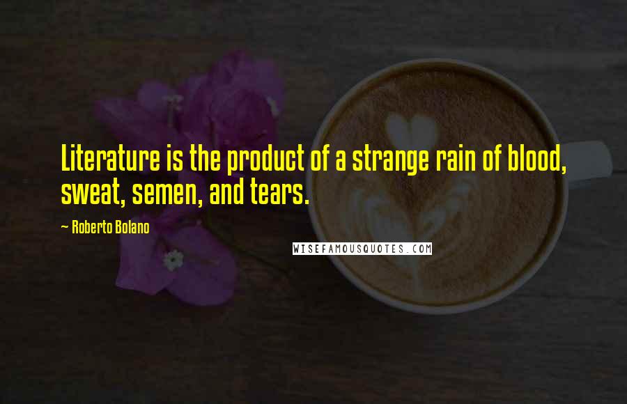 Roberto Bolano Quotes: Literature is the product of a strange rain of blood, sweat, semen, and tears.