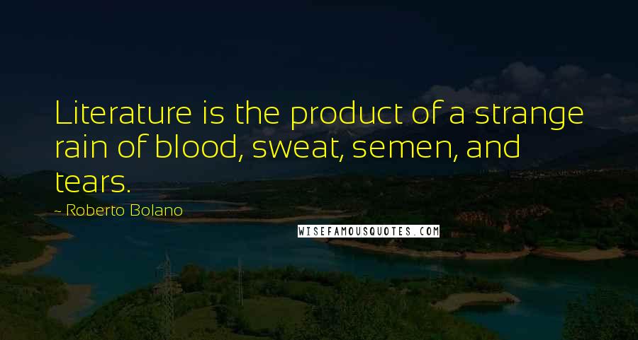 Roberto Bolano Quotes: Literature is the product of a strange rain of blood, sweat, semen, and tears.