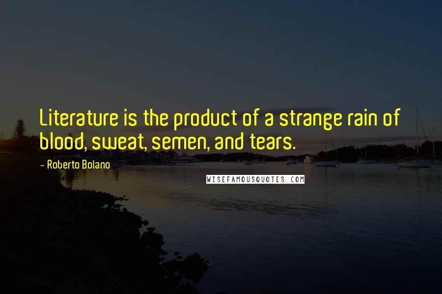 Roberto Bolano Quotes: Literature is the product of a strange rain of blood, sweat, semen, and tears.