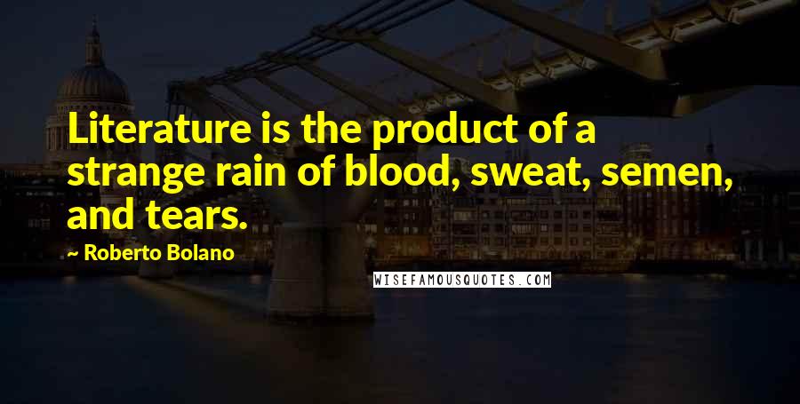 Roberto Bolano Quotes: Literature is the product of a strange rain of blood, sweat, semen, and tears.