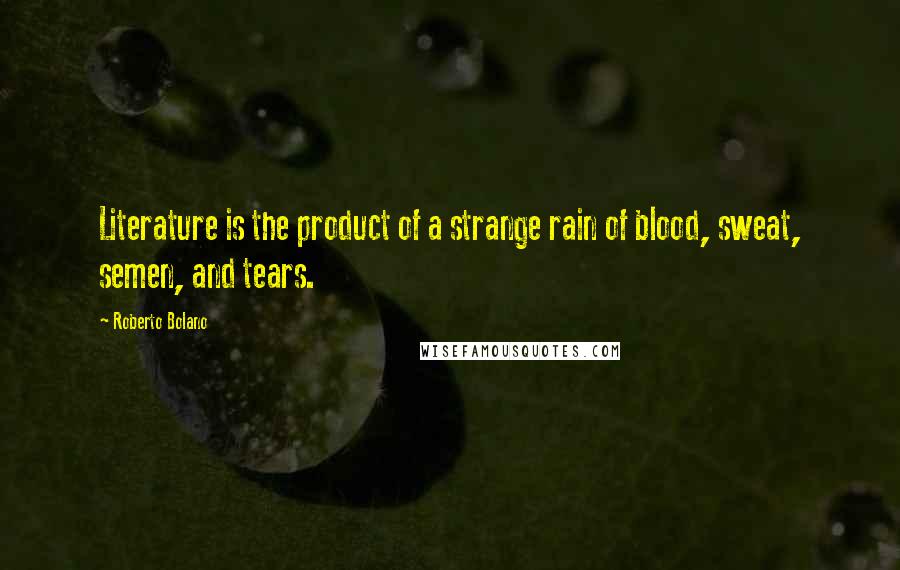 Roberto Bolano Quotes: Literature is the product of a strange rain of blood, sweat, semen, and tears.