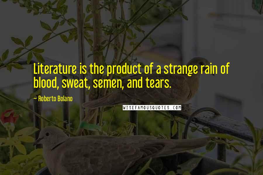 Roberto Bolano Quotes: Literature is the product of a strange rain of blood, sweat, semen, and tears.