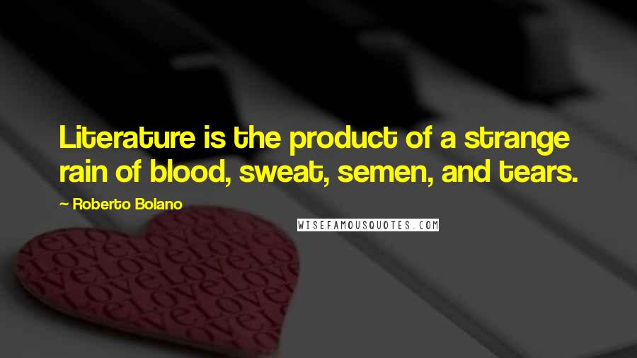 Roberto Bolano Quotes: Literature is the product of a strange rain of blood, sweat, semen, and tears.