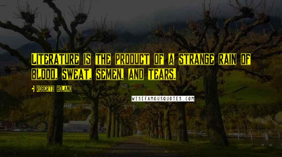 Roberto Bolano Quotes: Literature is the product of a strange rain of blood, sweat, semen, and tears.