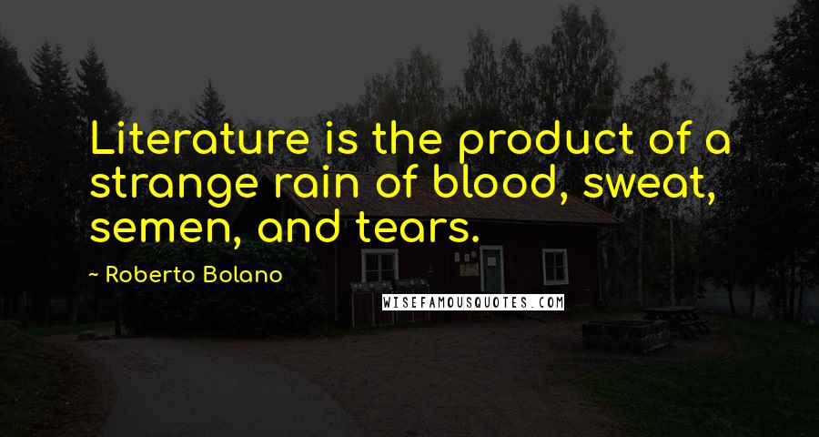 Roberto Bolano Quotes: Literature is the product of a strange rain of blood, sweat, semen, and tears.