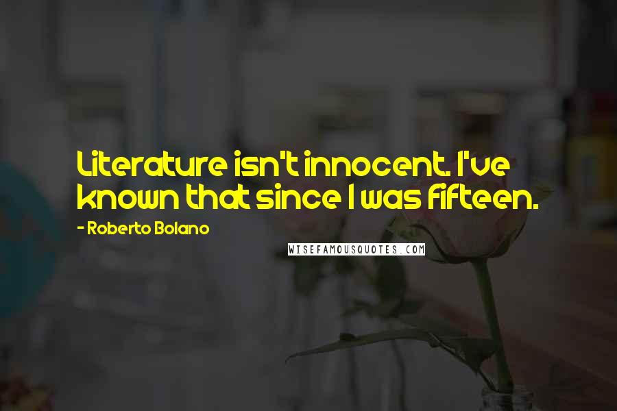 Roberto Bolano Quotes: Literature isn't innocent. I've known that since I was fifteen.