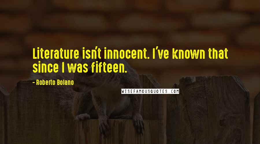 Roberto Bolano Quotes: Literature isn't innocent. I've known that since I was fifteen.