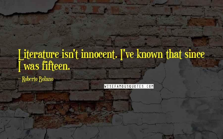 Roberto Bolano Quotes: Literature isn't innocent. I've known that since I was fifteen.