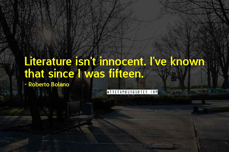 Roberto Bolano Quotes: Literature isn't innocent. I've known that since I was fifteen.