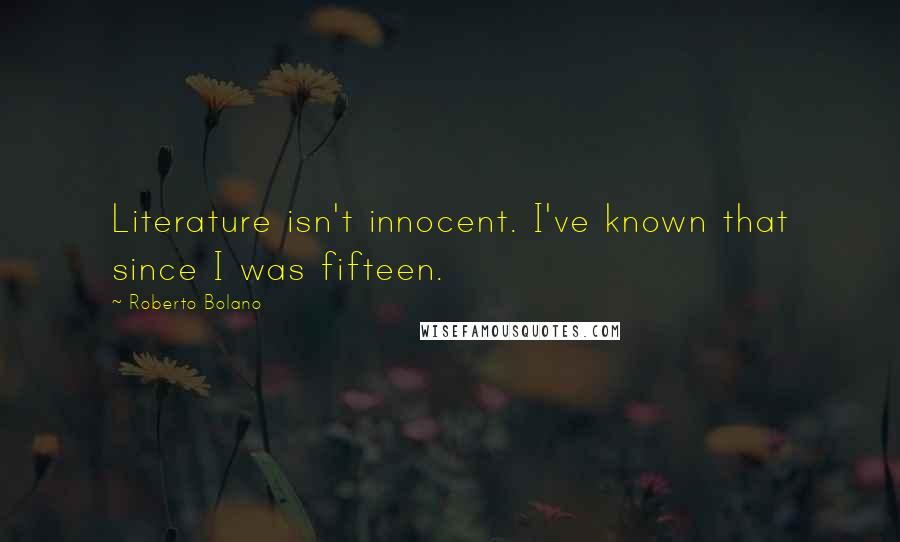 Roberto Bolano Quotes: Literature isn't innocent. I've known that since I was fifteen.