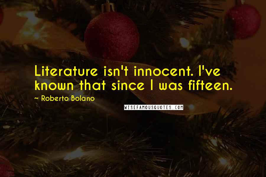 Roberto Bolano Quotes: Literature isn't innocent. I've known that since I was fifteen.