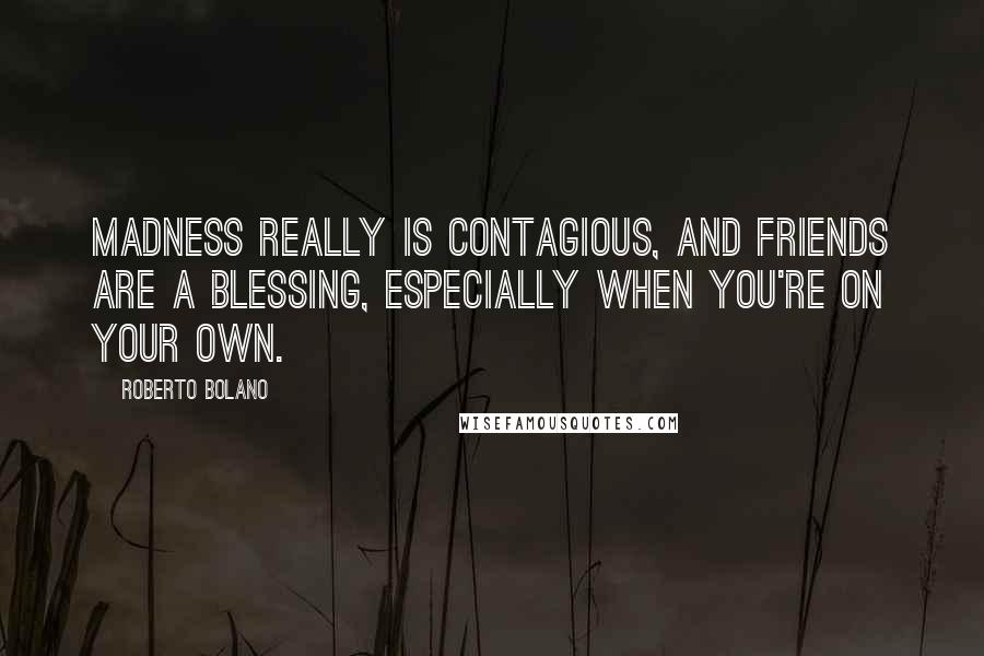 Roberto Bolano Quotes: Madness really is contagious, and friends are a blessing, especially when you're on your own.