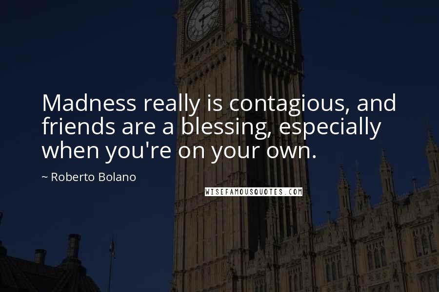 Roberto Bolano Quotes: Madness really is contagious, and friends are a blessing, especially when you're on your own.