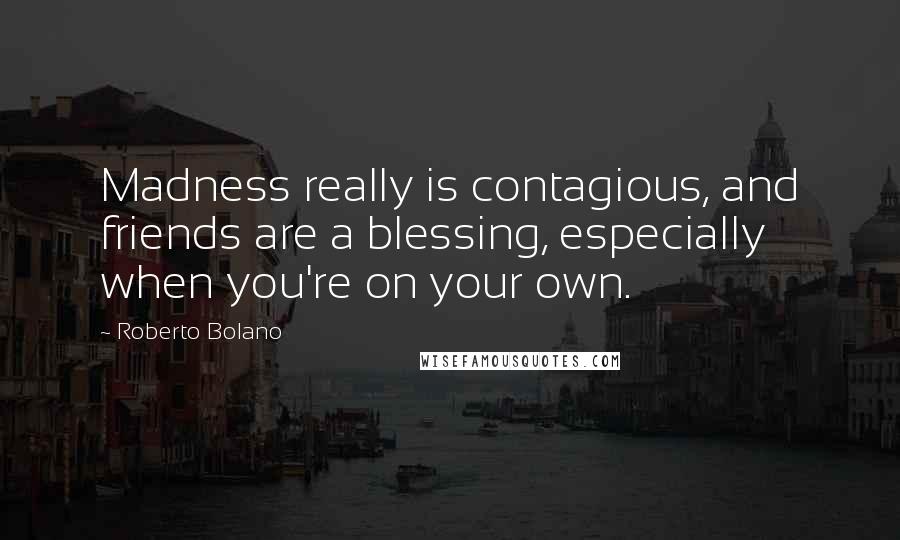 Roberto Bolano Quotes: Madness really is contagious, and friends are a blessing, especially when you're on your own.