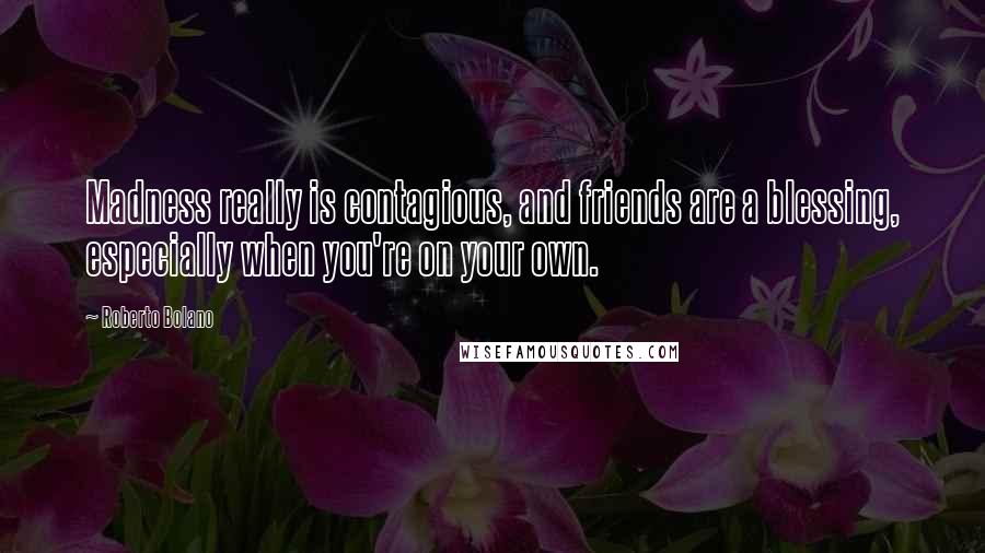 Roberto Bolano Quotes: Madness really is contagious, and friends are a blessing, especially when you're on your own.