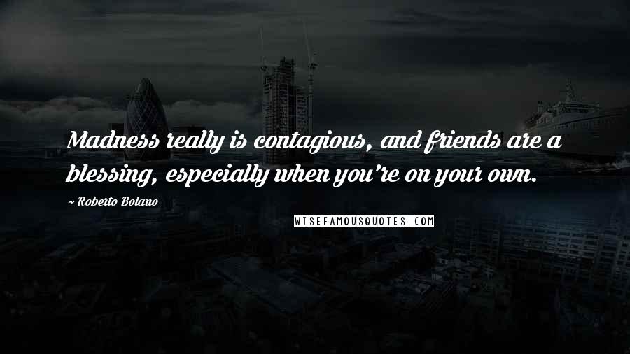 Roberto Bolano Quotes: Madness really is contagious, and friends are a blessing, especially when you're on your own.