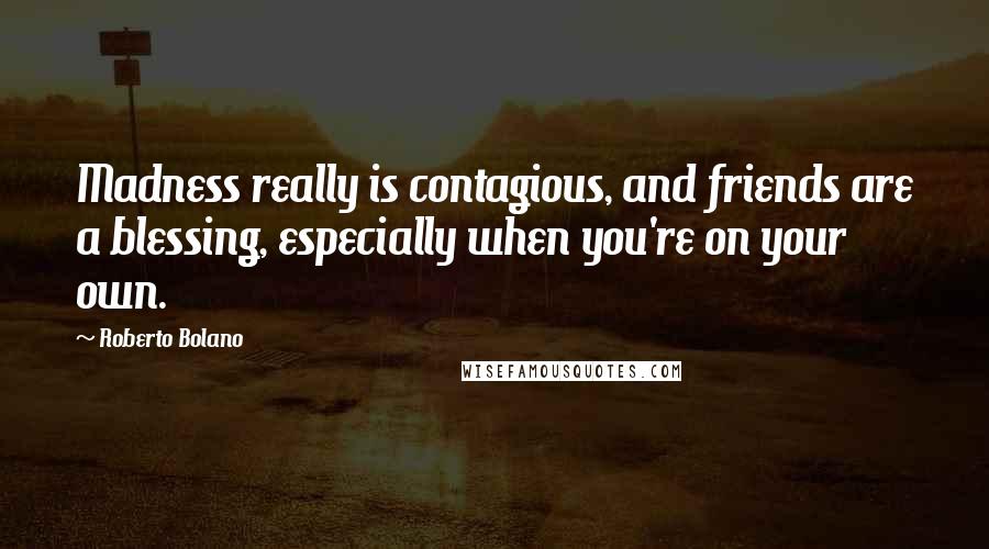Roberto Bolano Quotes: Madness really is contagious, and friends are a blessing, especially when you're on your own.