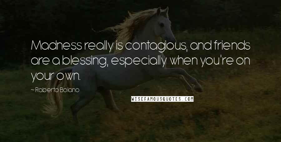 Roberto Bolano Quotes: Madness really is contagious, and friends are a blessing, especially when you're on your own.