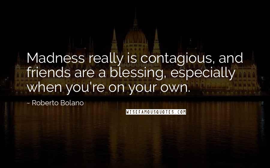 Roberto Bolano Quotes: Madness really is contagious, and friends are a blessing, especially when you're on your own.