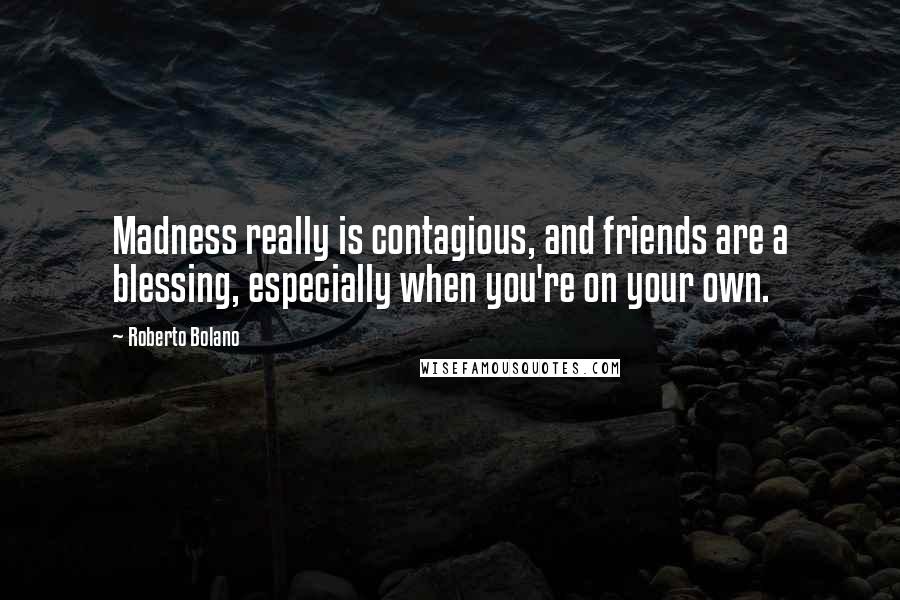 Roberto Bolano Quotes: Madness really is contagious, and friends are a blessing, especially when you're on your own.