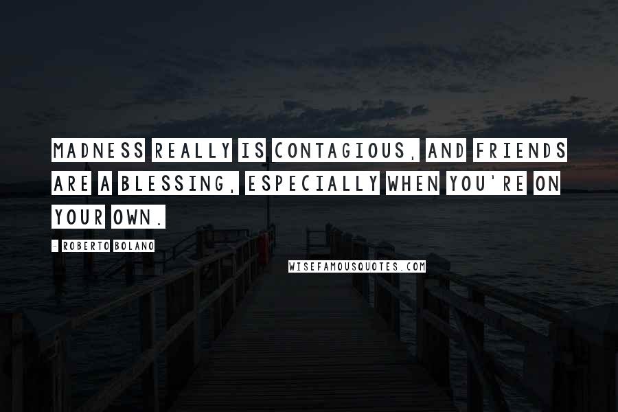 Roberto Bolano Quotes: Madness really is contagious, and friends are a blessing, especially when you're on your own.