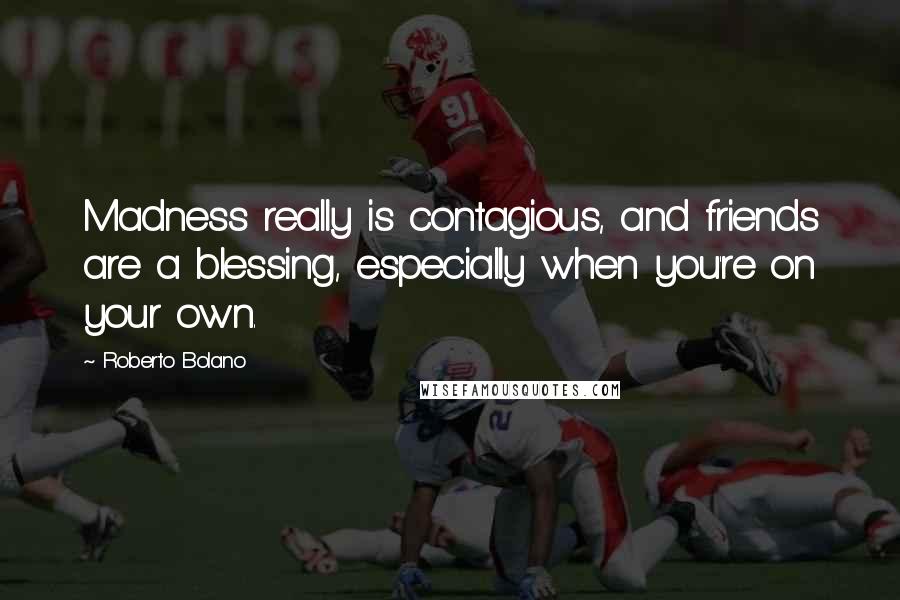 Roberto Bolano Quotes: Madness really is contagious, and friends are a blessing, especially when you're on your own.