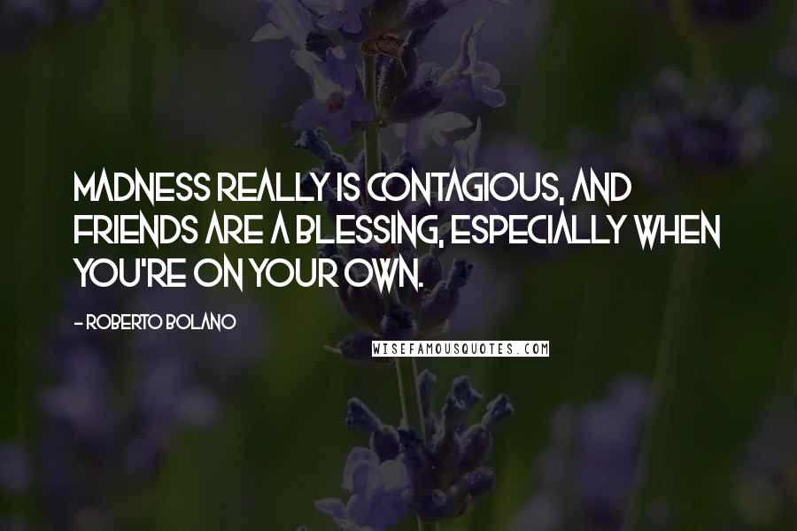Roberto Bolano Quotes: Madness really is contagious, and friends are a blessing, especially when you're on your own.