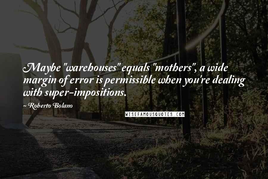 Roberto Bolano Quotes: Maybe "warehouses" equals "mothers", a wide margin of error is permissible when you're dealing with super-impositions.