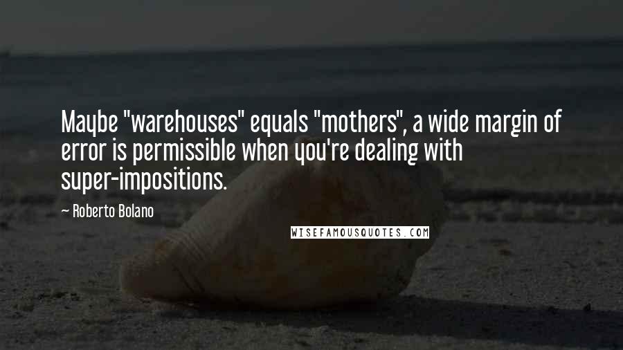 Roberto Bolano Quotes: Maybe "warehouses" equals "mothers", a wide margin of error is permissible when you're dealing with super-impositions.