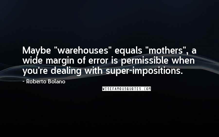 Roberto Bolano Quotes: Maybe "warehouses" equals "mothers", a wide margin of error is permissible when you're dealing with super-impositions.