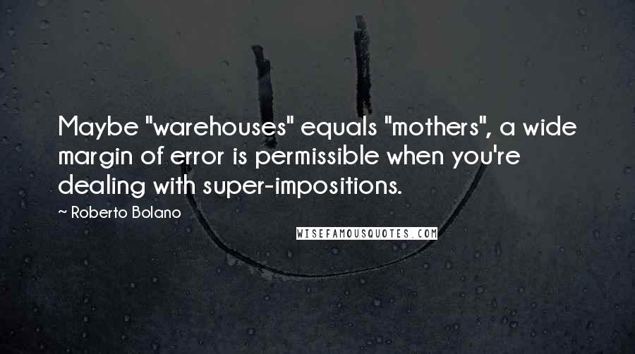 Roberto Bolano Quotes: Maybe "warehouses" equals "mothers", a wide margin of error is permissible when you're dealing with super-impositions.